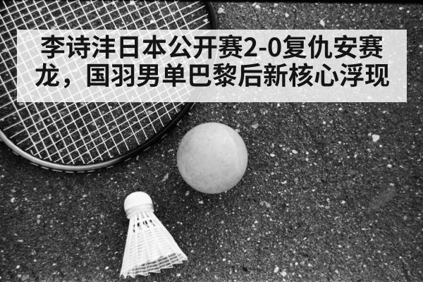 李诗沣日本公开赛2-0复仇安赛龙，国羽男单巴黎后新核心浮现