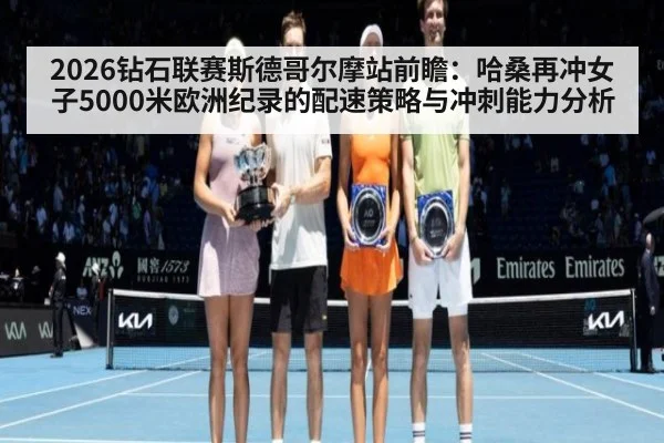 2026钻石联赛斯德哥尔摩站前瞻：哈桑再冲女子5000米欧洲纪录的配速策略与冲刺能力分析