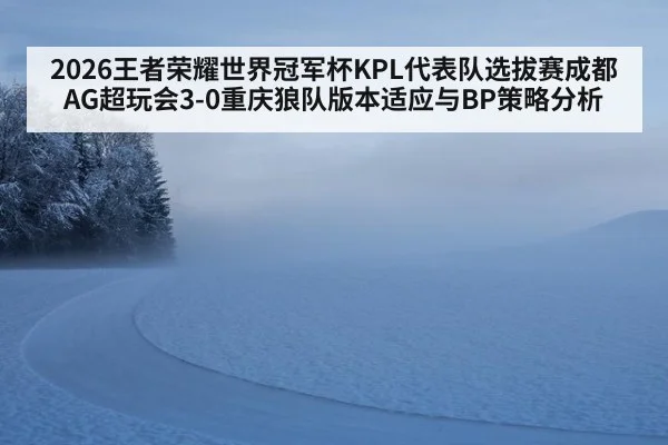 2026王者荣耀世界冠军杯KPL代表队选拔赛成都AG超玩会3-0重庆狼队版本适应与BP策略分析