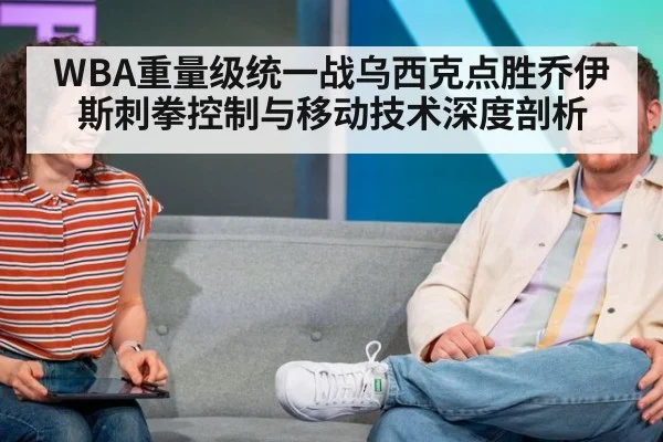 WBA重量级统一战乌西克点胜乔伊斯刺拳控制与移动技术深度剖析