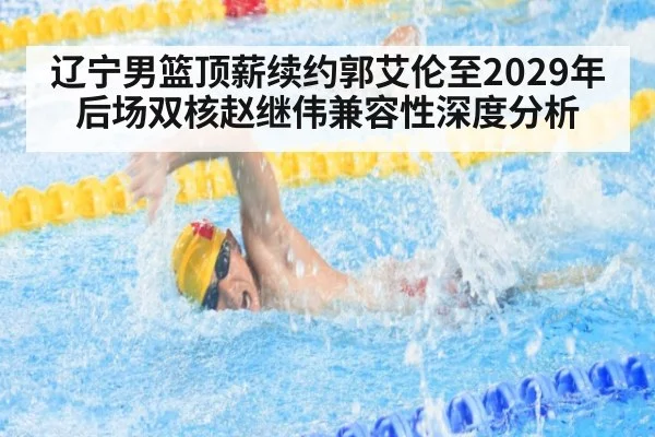 辽宁男篮顶薪续约郭艾伦至2029年后场双核赵继伟兼容性深度分析