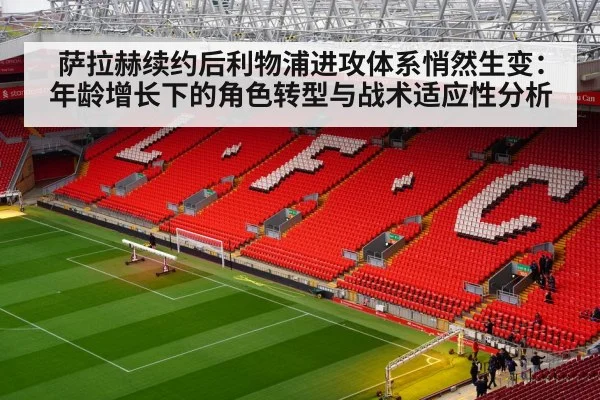 萨拉赫续约后利物浦进攻体系悄然生变:年龄增长下的角色转型与战术适应性分析