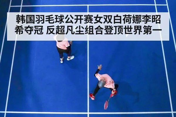 韩国羽毛球公开赛女双白荷娜李昭希夺冠 反超凡尘组合登顶世界第一