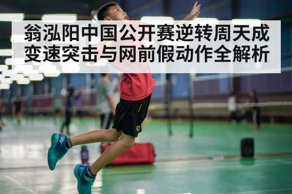 翁泓阳中国公开赛逆转周天成 变速突击与网前假动作全解析