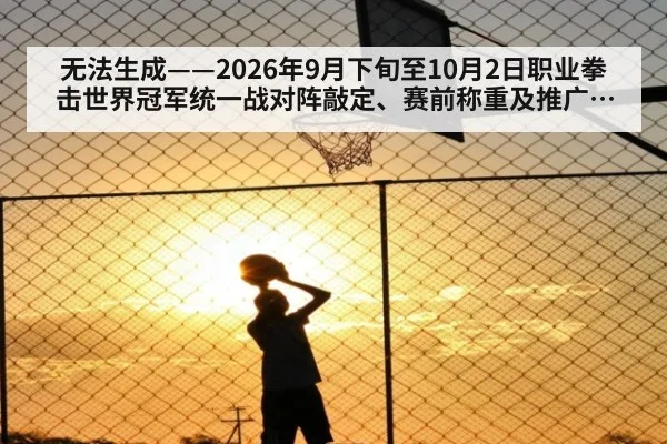 无法生成——2026年9月下旬至10月2日职业拳击世界冠军统一战对阵敲定、赛前称重及推广方动态无公开可核验来源（请求编号77-拳击）