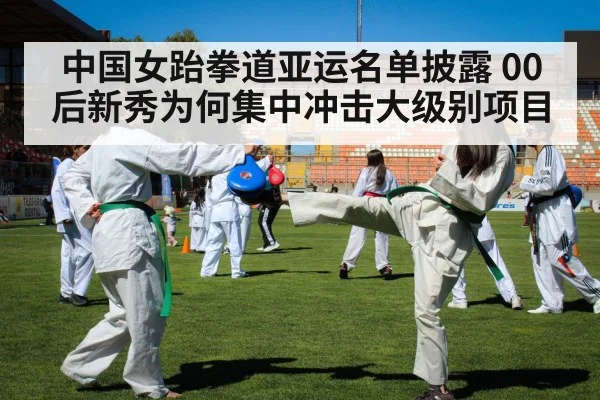 中国女跆拳道亚运名单披露 00后新秀为何集中冲击大级别项目