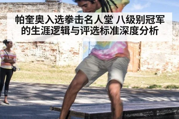 帕奎奥入选拳击名人堂 八级别冠军的生涯逻辑与评选标准深度分析