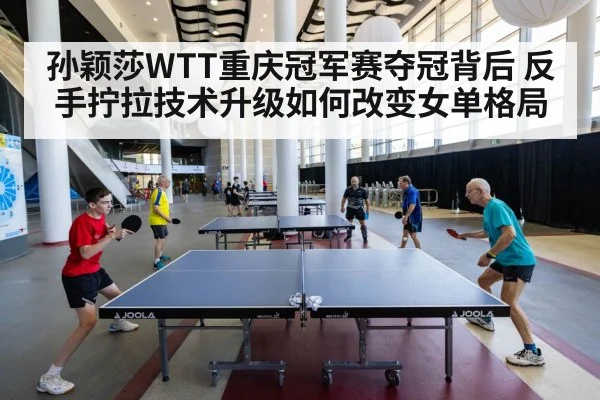 孙颖莎WTT重庆冠军赛夺冠背后 反手拧拉技术升级如何改变女单格局