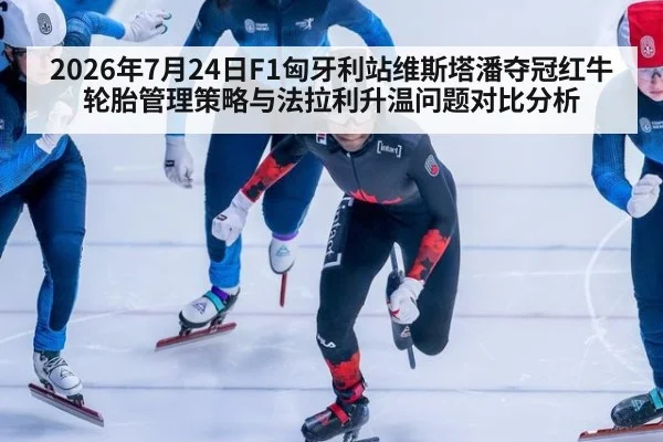 2026年7月24日F1匈牙利站维斯塔潘夺冠红牛轮胎管理策略与法拉利升温问题对比分析